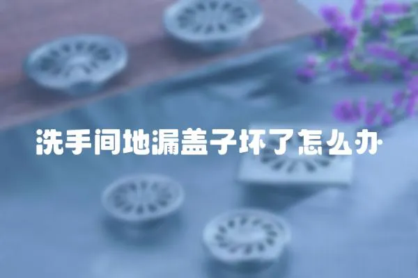 洗手間地漏蓋子壞了怎么辦