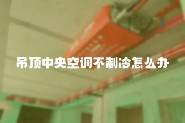 吊頂中央空調(diào)不制冷怎么辦