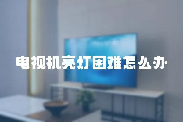 電視機亮燈困難怎么辦