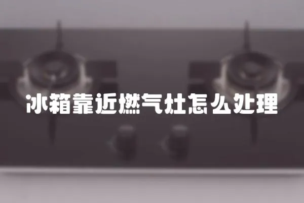 冰箱靠近燃氣灶怎么處理