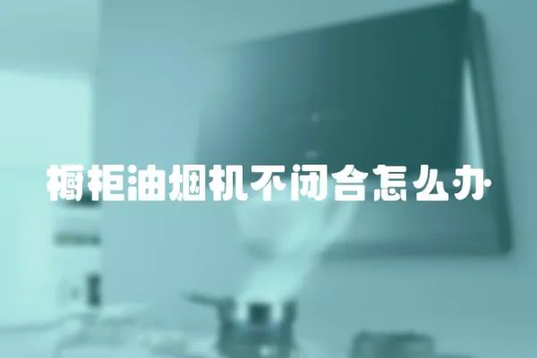 櫥柜油煙機不閉合怎么辦