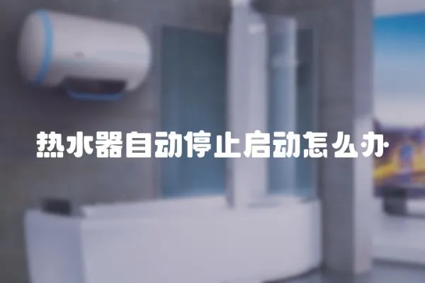 熱水器自動(dòng)停止啟動(dòng)怎么辦