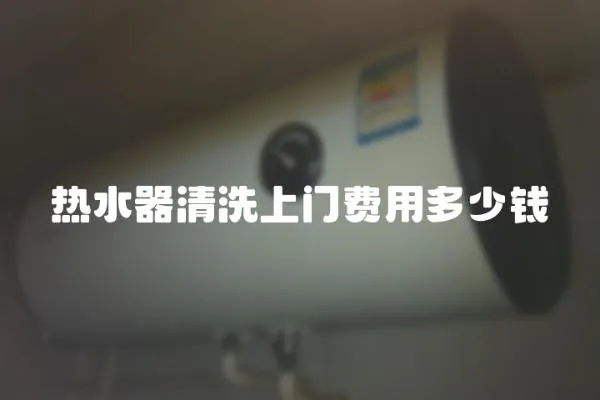 熱水器清洗上門費(fèi)用多少錢