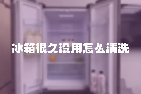 冰箱很久沒用怎么清洗