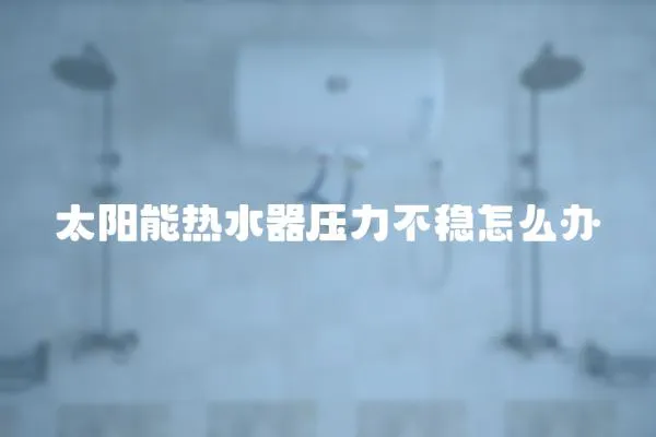 太陽能熱水器壓力不穩(wěn)怎么辦