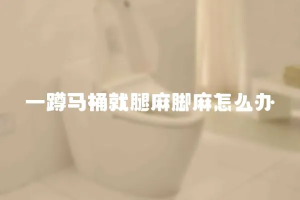 一蹲馬桶就腿麻腳麻怎么辦