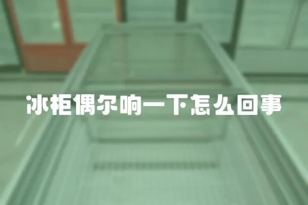 冰柜偶爾響一下怎么回事