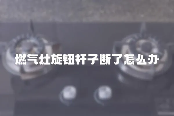 燃氣灶旋鈕桿子斷了怎么辦
