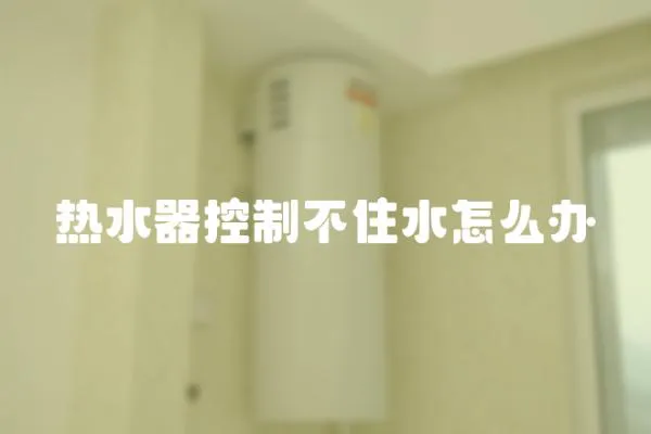 熱水器控制不住水怎么辦
