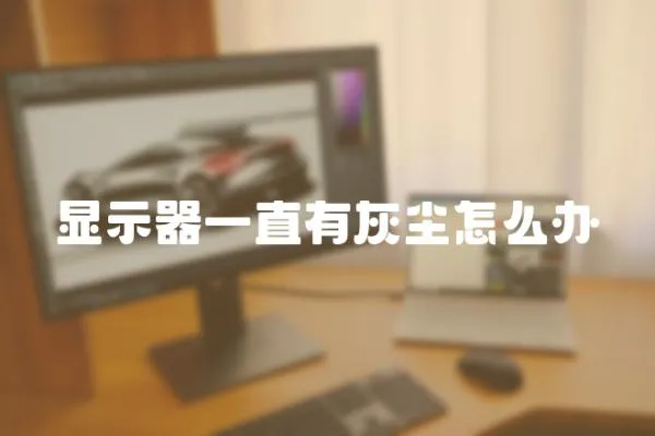 顯示器一直有灰塵怎么辦