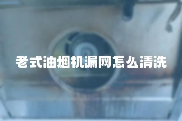 老式油煙機(jī)漏網(wǎng)怎么清洗