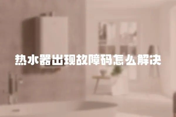 熱水器出現故障碼怎么解決