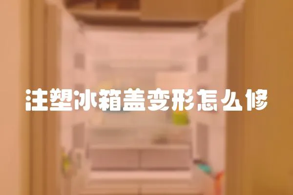 注塑冰箱蓋變形怎么修