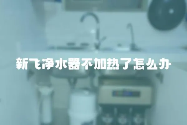 新飛凈水器不加熱了怎么辦