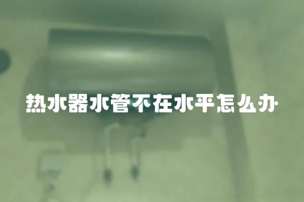 熱水器水管不在水平怎么辦
