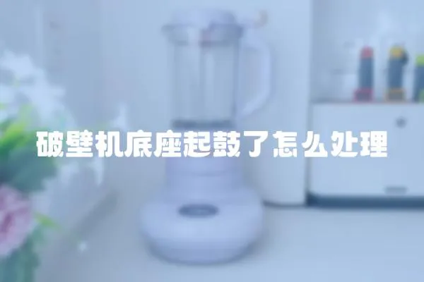 破壁機(jī)底座起鼓了怎么處理