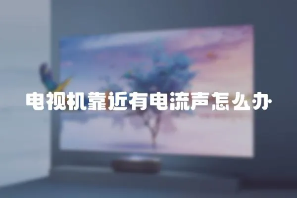 電視機(jī)靠近有電流聲怎么辦