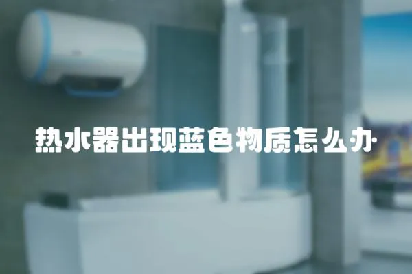 熱水器出現藍色物質怎么辦