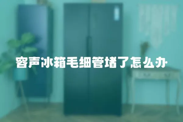 容聲冰箱毛細管堵了怎么辦