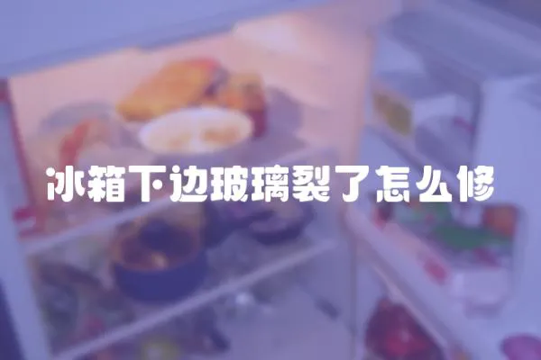 冰箱下邊玻璃裂了怎么修