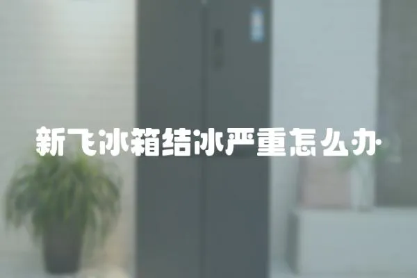 新飛冰箱結冰嚴重怎么辦