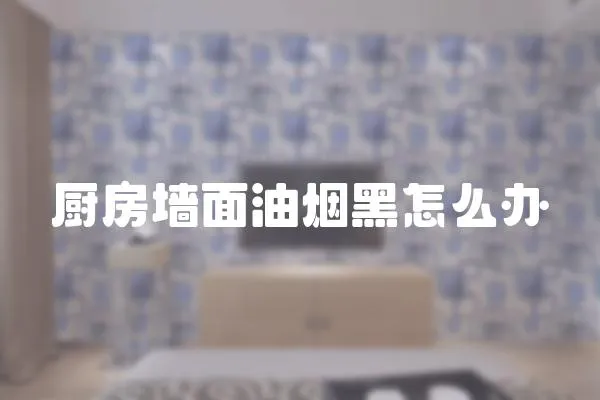 廚房墻面油煙黑怎么辦