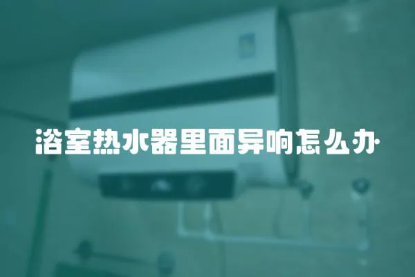 浴室熱水器里面異響怎么辦