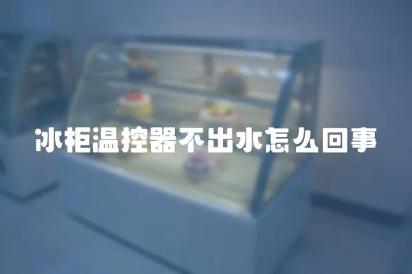 冰柜溫控器不出水怎么回事