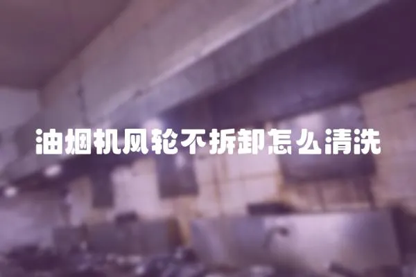 油煙機風輪不拆卸怎么清洗