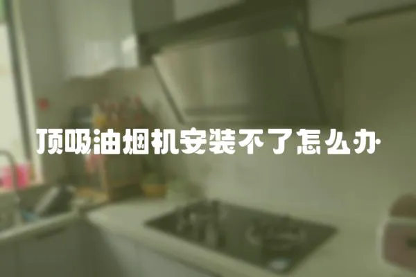 頂吸油煙機安裝不了怎么辦