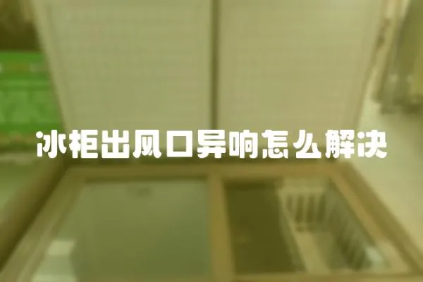 冰柜出風口異響怎么解決