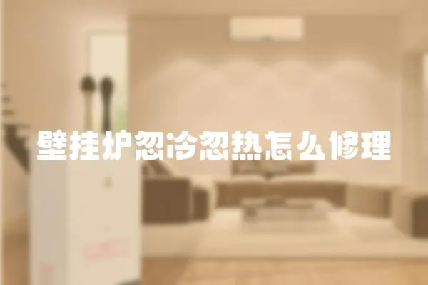 壁掛爐忽冷忽熱怎么修理