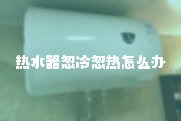 熱水器忽冷忽熱怎么辦