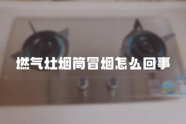 燃氣灶煙筒冒煙怎么回事