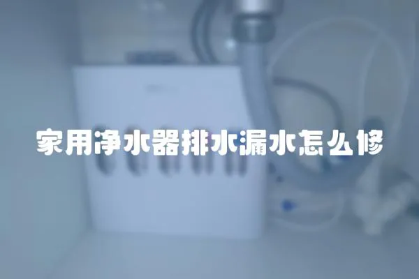 家用凈水器排水漏水怎么修