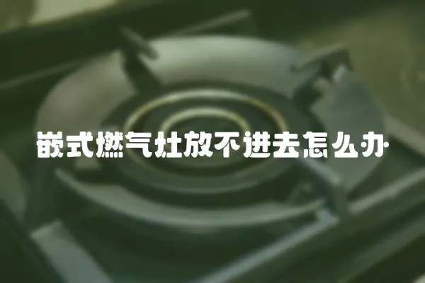 嵌式燃氣灶放不進去怎么辦