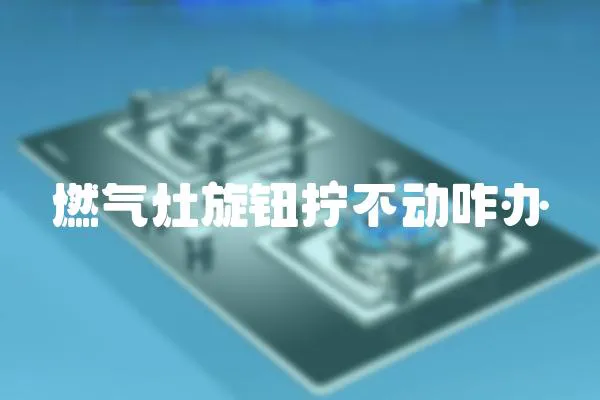 燃氣灶旋鈕擰不動咋辦