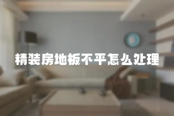精裝房地板不平怎么處理