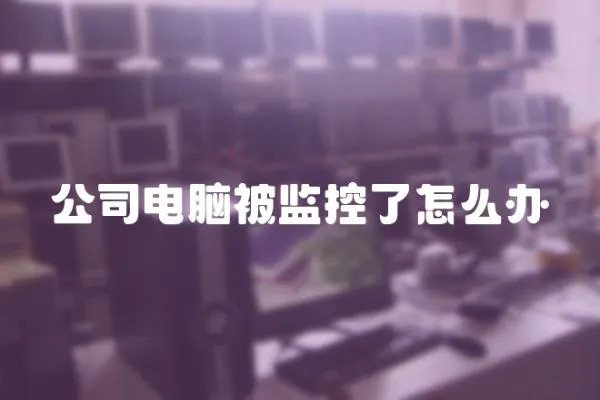 公司電腦被監(jiān)控了怎么辦