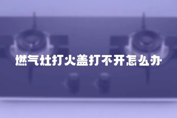 燃氣灶打火蓋打不開怎么辦