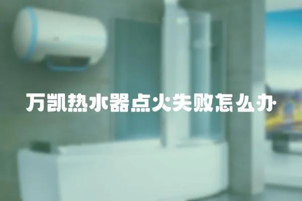 萬凱熱水器點火失敗怎么辦