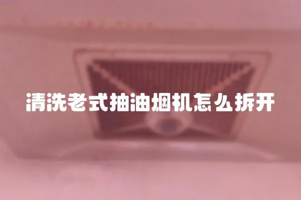 清洗老式抽油煙機怎么拆開