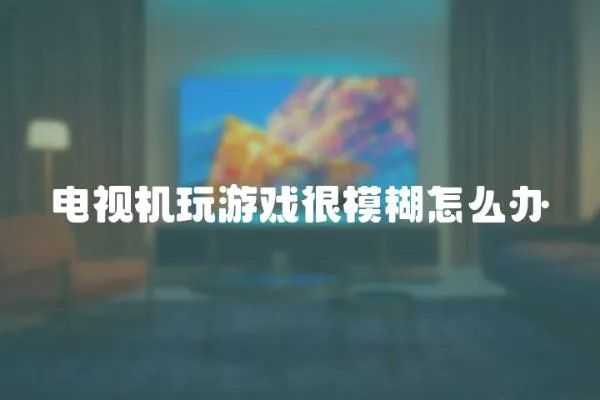 電視機玩游戲很模糊怎么辦