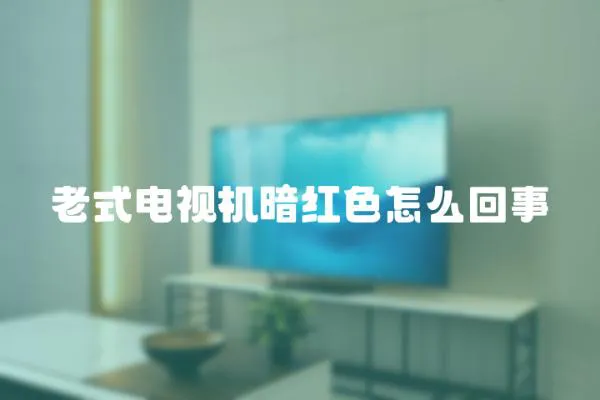 老式電視機暗紅色怎么回事