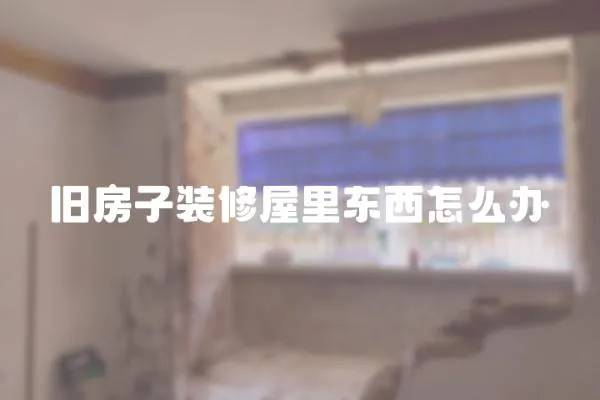 舊房子裝修屋里東西怎么辦