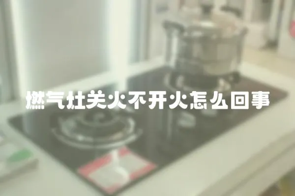 燃氣灶關火不開火怎么回事