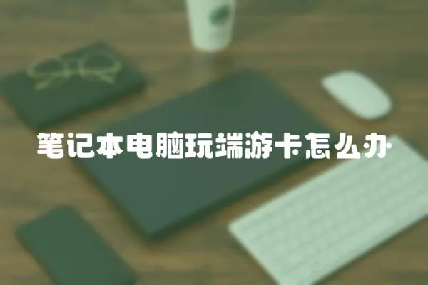 筆記本電腦玩端游卡怎么辦