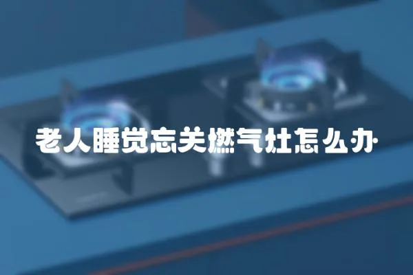 老人睡覺忘關燃氣灶怎么辦