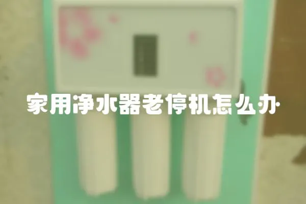家用凈水器老停機怎么辦