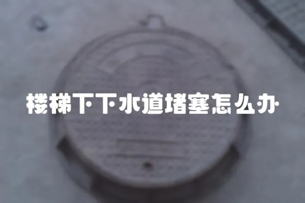 樓梯下下水道堵塞怎么辦